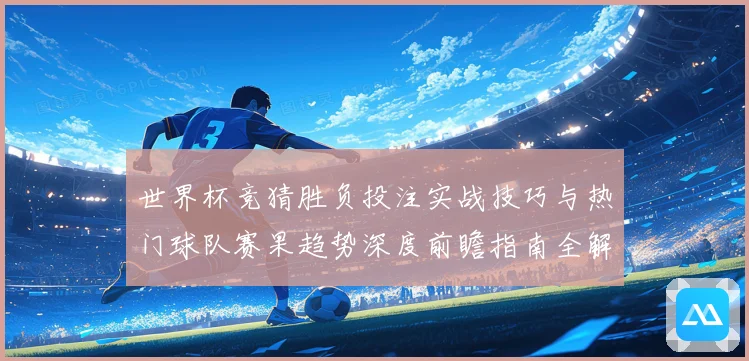 世界杯竞猜胜负投注实战技巧与热门球队赛果趋势深度前瞻指南全解