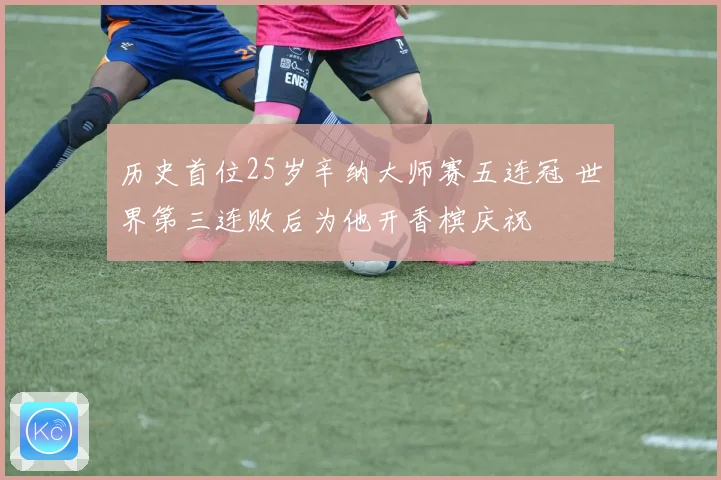 历史首位25岁辛纳大师赛五连冠 世界第三连败后为他开香槟庆祝