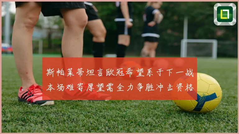 斯帕莱蒂坦言欧冠希望系于下一战本场难寄厚望需全力争胜冲击资格