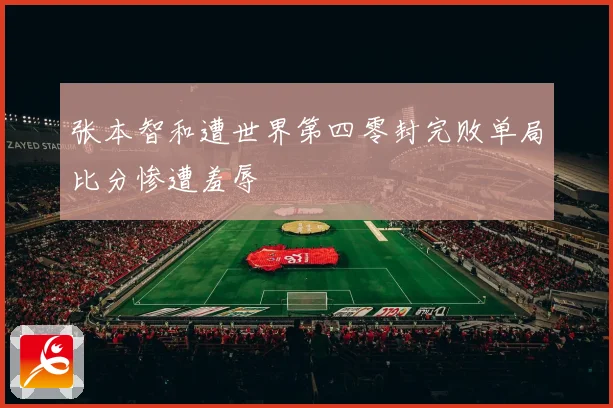 张本智和遭世界第四零封完败单局比分惨遭羞辱