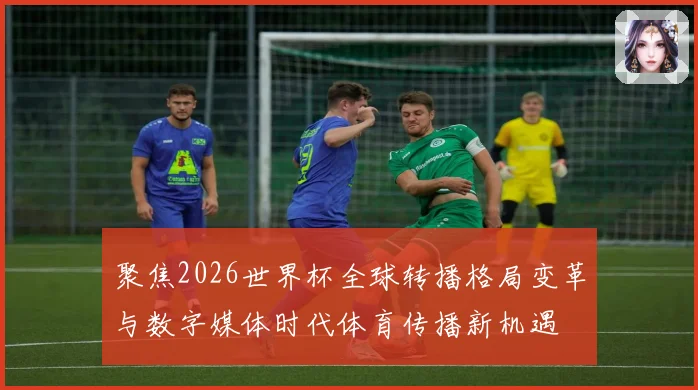 聚焦2026世界杯全球转播格局变革与数字媒体时代体育传播新机遇