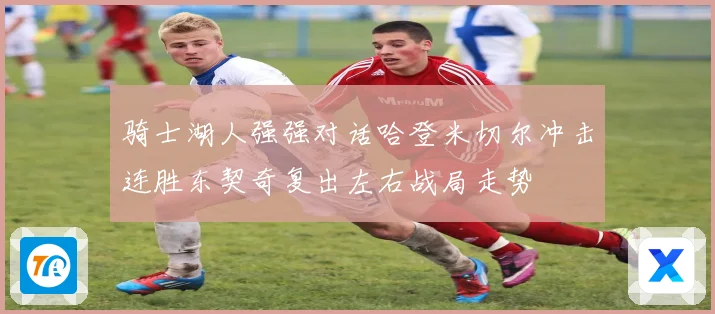 骑士湖人强强对话哈登米切尔冲击连胜东契奇复出左右战局走势