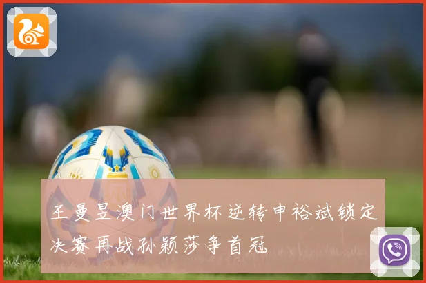 王曼昱澳门世界杯逆转申裕斌锁定决赛再战孙颖莎争首冠