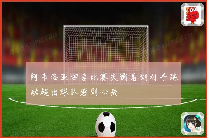 阿韦洛亚坦言比赛失衡看到对手跑动超出球队感到心痛