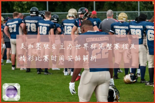 美加墨联合主办世界杯完整赛程及精彩比赛时间安排解析