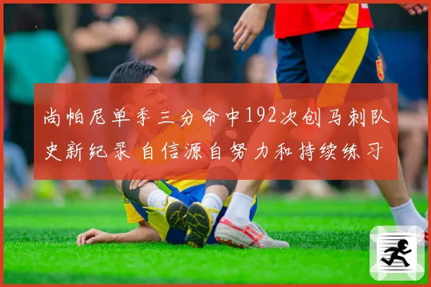 尚帕尼单季三分命中192次创马刺队史新纪录 自信源自努力和持续练习