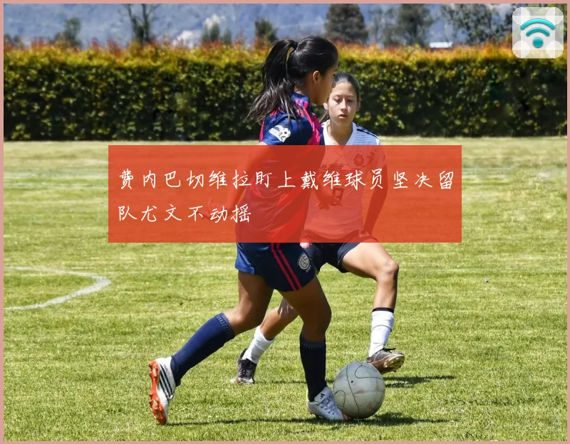 费内巴切维拉盯上戴维球员坚决留队尤文不动摇