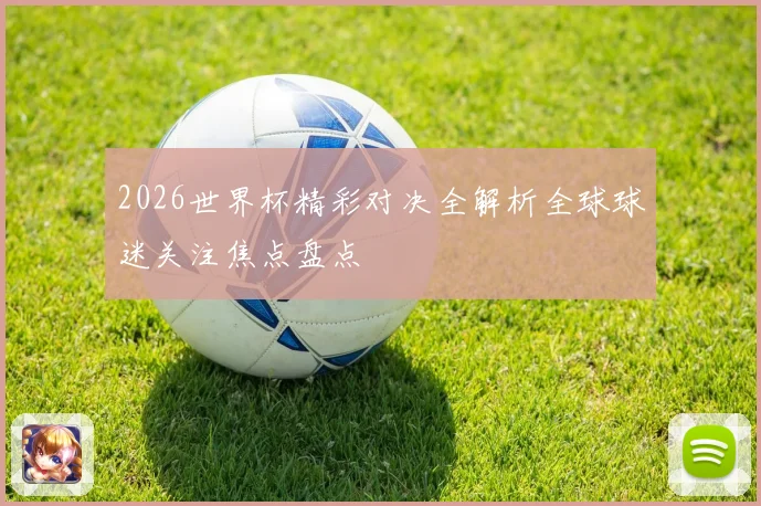 2026世界杯精彩对决全解析全球球迷关注焦点盘点