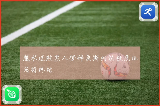 魔术连败黑八梦碎莫斯利执教危机或将终结